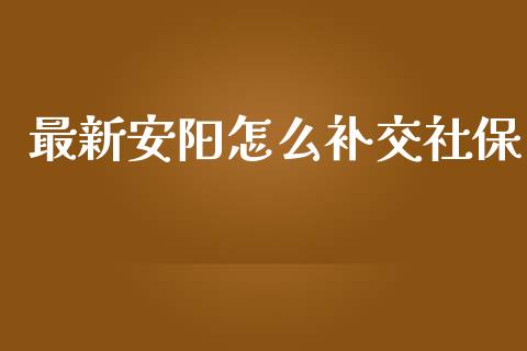 最新安阳怎么补交社保_https://cj.lansai.wang_保险问答_第1张