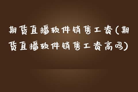 期货直播软件销售工资(期货直播软件销售工资高吗)_https://cj.lansai.wang_金融问答_第1张