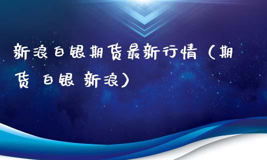 新浪白银期货最新行情（期货 白银 新浪）_https://cj.lansai.wang_股市问答_第1张