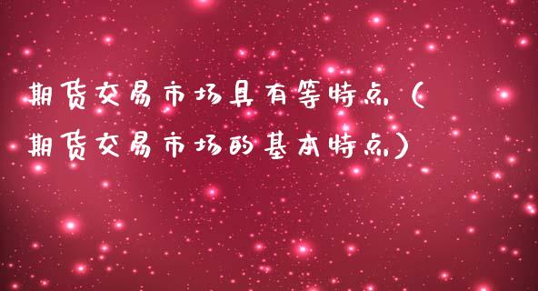 期货交易市场具有等特点（期货交易市场的基本特点）_https://cj.lansai.wang_股市问答_第1张