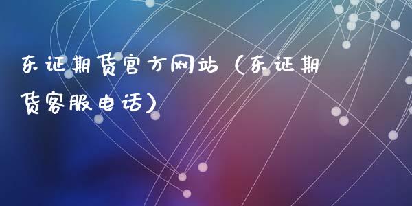 东证期货官方网站（东证期货客服电话）_https://cj.lansai.wang_保险问答_第1张