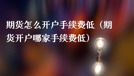 期货怎么开户手续费低（期货开户哪家手续费低）_https://cj.lansai.wang_金融问答_第1张