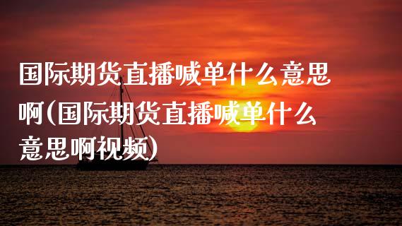 国际期货直播喊单什么意思啊(国际期货直播喊单什么意思啊视频)_https://cj.lansai.wang_保险问答_第1张