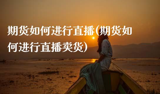 期货如何进行直播(期货如何进行直播卖货)_https://cj.lansai.wang_金融问答_第1张