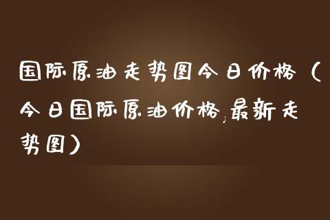 国际原油走势图今日价格（今日国际原油价格,最新走势图）_https://cj.lansai.wang_金融问答_第1张