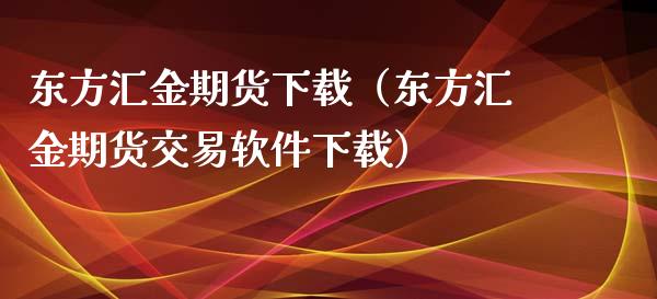 东方汇金期货下载（东方汇金期货交易软件下载）_https://cj.lansai.wang_保险问答_第1张