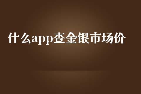 什么app查金银市场价_https://cj.lansai.wang_期货问答_第1张