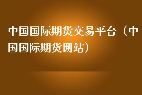 中国国际期货交易平台（中国国际期货网站）_https://cj.lansai.wang_财经百问_第1张