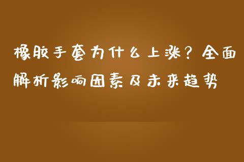 橡胶手套为什么上涨？全面解析影响因素及未来趋势_https://cj.lansai.wang_保险问答_第1张