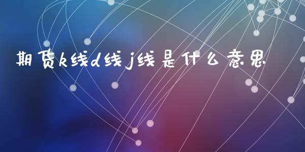 期货k线d线j线是什么意思_https://cj.lansai.wang_理财问答_第1张