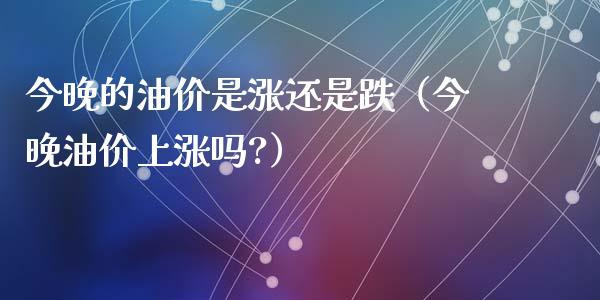 今晚的油价是涨还是跌（今晚油价上涨吗?）_https://cj.lansai.wang_保险问答_第1张