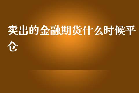 卖出的金融期货什么时候平仓_https://cj.lansai.wang_理财问答_第1张