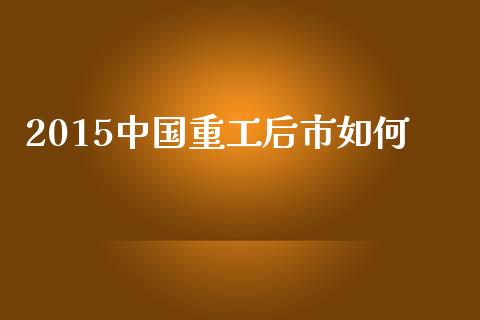 2015中国重工后市如何_https://cj.lansai.wang_金融问答_第1张