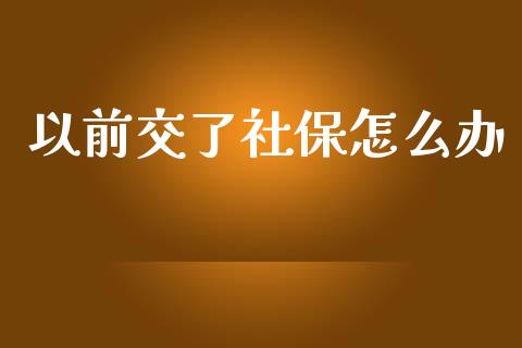 以前交了社保怎么办_https://cj.lansai.wang_保险问答_第1张