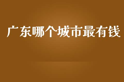 广东哪个城市最有钱_https://cj.lansai.wang_保险问答_第1张