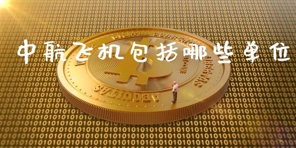 中航飞机包括哪些单位_https://cj.lansai.wang_股市问答_第1张