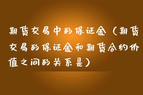 期货交易中的保证金（期货交易的保证金和期货合约价值之间的关系是）_https://cj.lansai.wang_金融问答_第1张