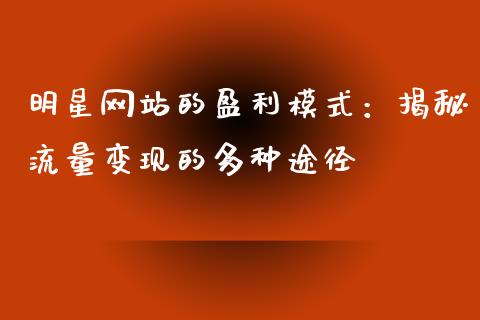 明星网站的盈利模式：揭秘流量变现的多种途径_https://cj.lansai.wang_股市问答_第1张