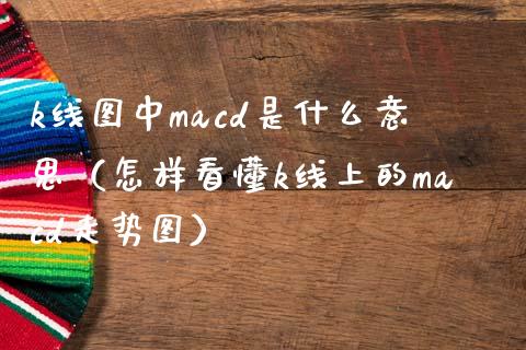 k线图中macd是什么意思（怎样看懂k线上的macd走势图）_https://cj.lansai.wang_保险问答_第1张