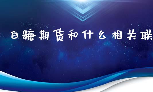 白糖期货和什么相关联_https://cj.lansai.wang_期货问答_第1张