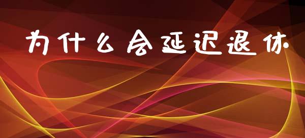 为什么会延迟退休_https://cj.lansai.wang_期货问答_第1张