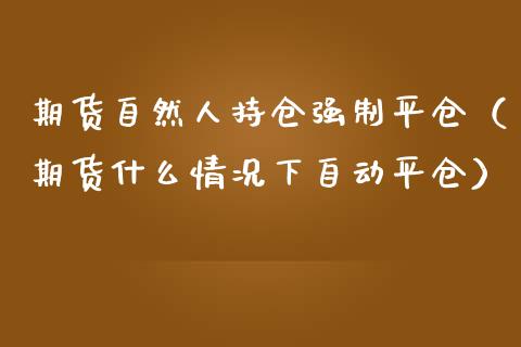 期货自然人持仓强制平仓（期货什么情况下自动平仓）_https://cj.lansai.wang_保险问答_第1张