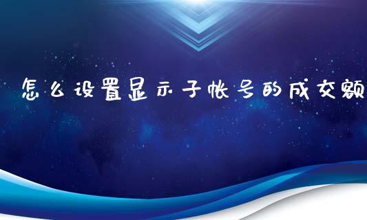 怎么设置显示子帐号的成交额_https://cj.lansai.wang_期货问答_第1张