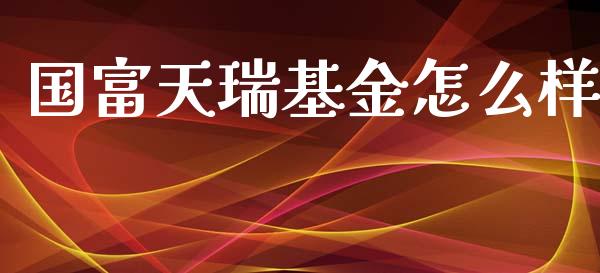 国富天瑞基金怎么样_https://cj.lansai.wang_理财问答_第1张