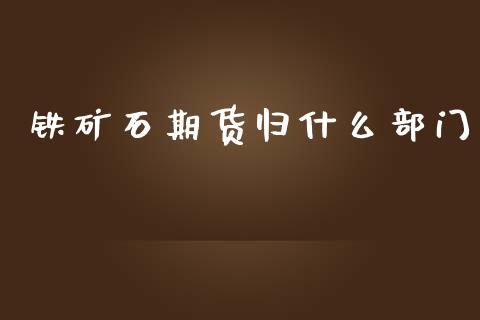 铁矿石期货归什么部门_https://cj.lansai.wang_会计问答_第1张