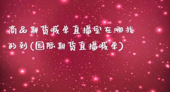 商品期货喊单直播室在哪找的到(国际期货直播喊单)_https://cj.lansai.wang_金融问答_第1张