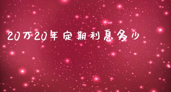 20万20年定期利息多少_https://cj.lansai.wang_理财问答_第1张