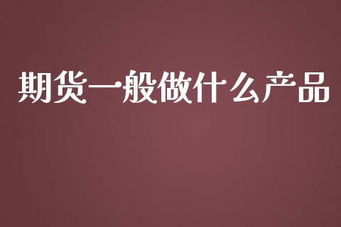 期货一般做什么产品_https://cj.lansai.wang_期货问答_第1张