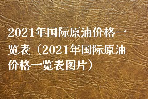 2021年国际原油价格一览表（2021年国际原油价格一览表图片）_https://cj.lansai.wang_期货问答_第1张