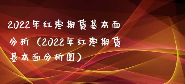 2022年红枣期货基本面分析（2022年红枣期货基本面分析图）_https://cj.lansai.wang_金融问答_第1张