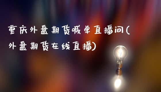 重庆外盘期货喊单直播间(外盘期货在线直播)_https://cj.lansai.wang_股市问答_第1张