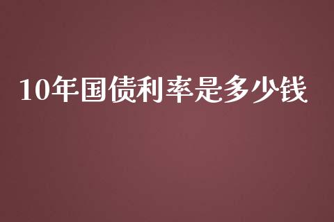 10年国债利率是多少钱_https://cj.lansai.wang_理财问答_第1张