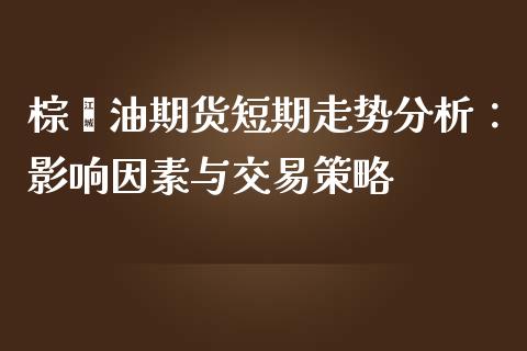 棕榈油期货短期走势分析：影响因素与交易策略_https://cj.lansai.wang_金融问答_第1张