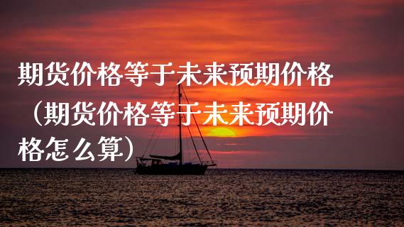 期货价格等于未来预期价格（期货价格等于未来预期价格怎么算）_https://cj.lansai.wang_期货问答_第1张