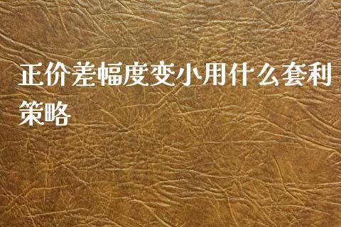 正价差幅度变小用什么套利策略_https://cj.lansai.wang_保险问答_第1张