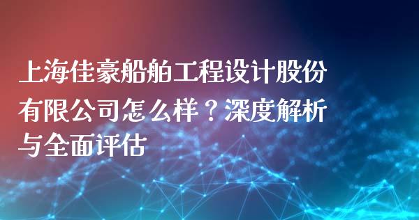 上海佳豪船舶工程设计股份有限公司怎么样？深度解析与全面评估_https://cj.lansai.wang_财经百问_第1张