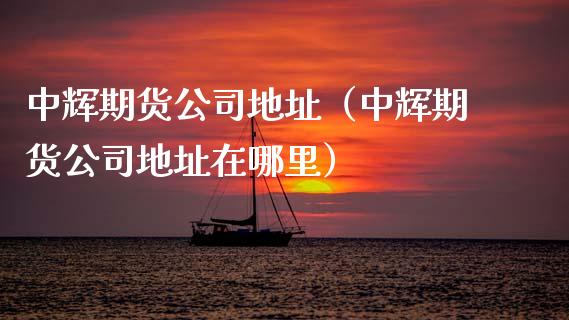 中辉期货公司地址（中辉期货公司地址在哪里）_https://cj.lansai.wang_财经问答_第1张