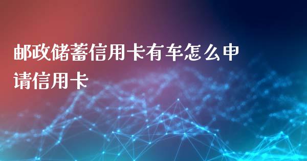 邮政储蓄信用卡有车怎么申请信用卡_https://cj.lansai.wang_金融问答_第1张