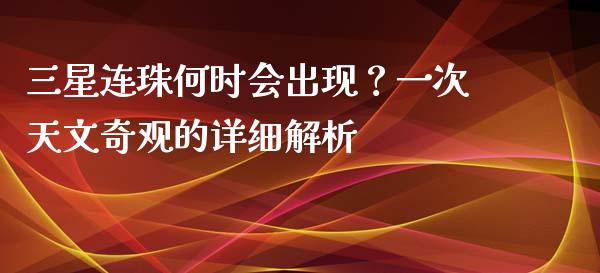 三星连珠何时会出现？一次天文奇观的详细解析_https://cj.lansai.wang_财经问答_第1张