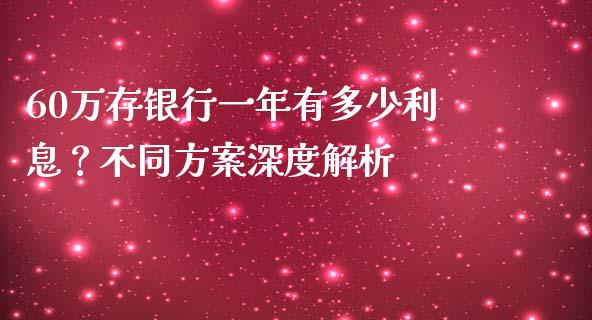 60万存银行一年有多少利息？不同方案深度解析_https://cj.lansai.wang_保险问答_第1张