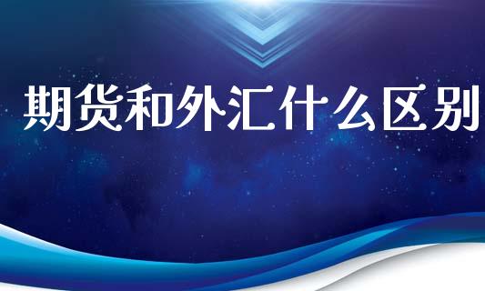 期货和外汇什么区别_https://cj.lansai.wang_财经百问_第1张