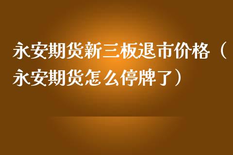 永安期货新三板退市价格（永安期货怎么停牌了）_https://cj.lansai.wang_金融问答_第1张