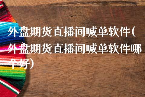 外盘期货直播间喊单软件(外盘期货直播间喊单软件哪个好)_https://cj.lansai.wang_会计问答_第1张