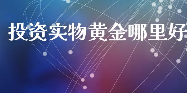 投资实物黄金哪里好_https://cj.lansai.wang_会计问答_第1张