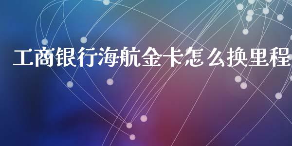 工商银行海航金卡怎么换里程_https://cj.lansai.wang_金融问答_第1张