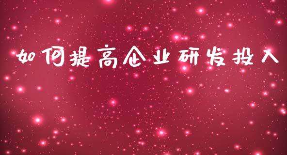 如何提高企业研发投入_https://cj.lansai.wang_期货问答_第1张